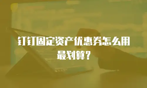 钉钉固定资产优惠券怎么用最划算？