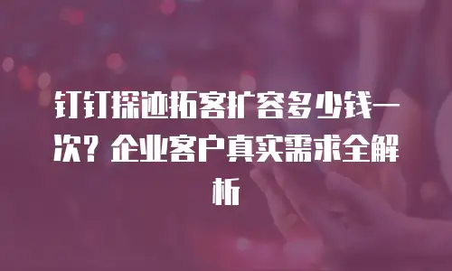 钉钉探迹拓客扩容多少钱一次？企业客户真实需求全解析