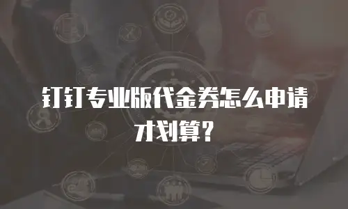 钉钉专业版代金券怎么申请才划算？