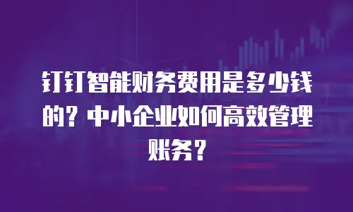 钉钉智能财务费用是多少钱的？中小企业如何高效管理账务？