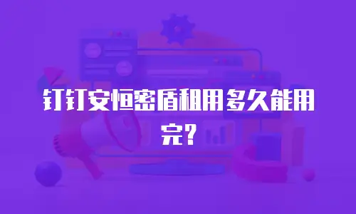 钉钉安恒密盾租用多久能用完？