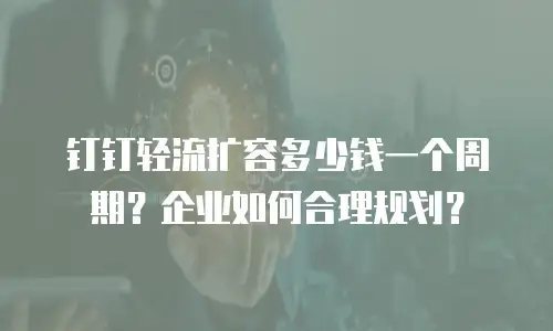 钉钉轻流扩容多少钱一个周期？企业如何合理规划？