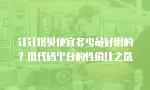 钉钉搭贝便宜多少最好用的？低代码平台的性价比之选
