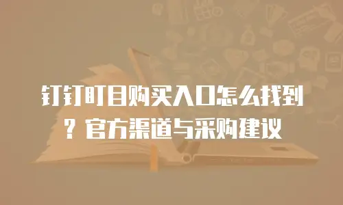 钉钉盯目购买入口怎么找到？官方渠道与采购建议