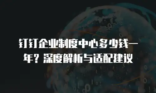 钉钉企业制度中心多少钱一年？深度解析与适配建议