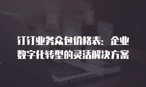 钉钉业务众包价格表：企业数字化转型的灵活解决方案
