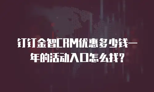 钉钉金智CRM优惠多少钱一年的活动入口怎么找？