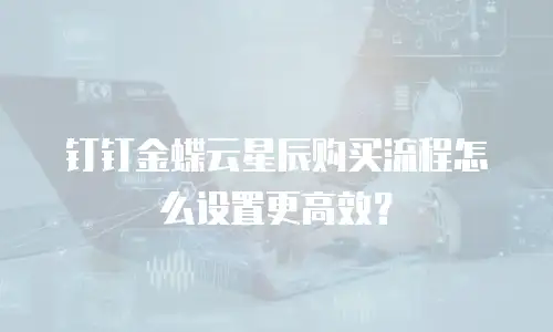 钉钉金蝶云星辰购买流程怎么设置更高效？