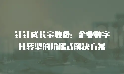 钉钉成长宝收费：企业数字化转型的阶梯式解决方案