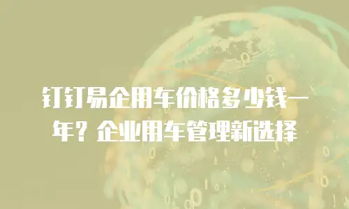 钉钉易企用车价格多少钱一年？企业用车管理新选择