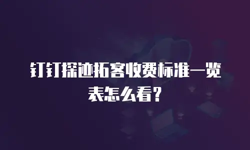钉钉探迹拓客收费标准一览表怎么看？
