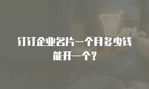 钉钉企业名片一个月多少钱能开一个？