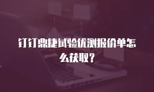 钉钉鼎捷试验优测报价单怎么获取？