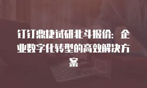 钉钉鼎捷试研北斗报价：企业数字化转型的高效解决方案