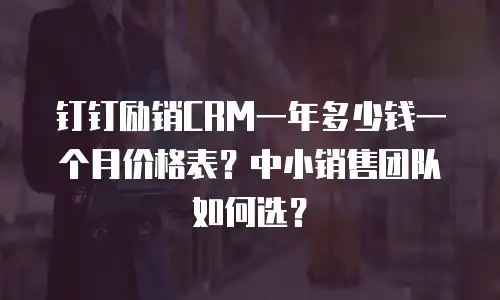 钉钉励销CRM一年多少钱一个月价格表？中小销售团队如何选？