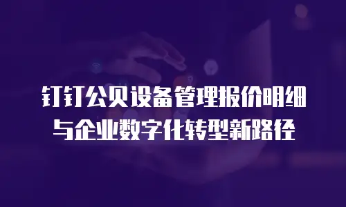 钉钉公贝设备管理报价明细与企业数字化转型新路径