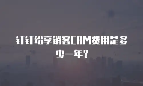 钉钉纷享销客CRM费用是多少一年？