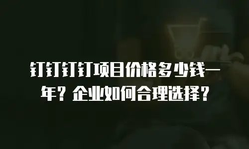 钉钉钉钉项目价格多少钱一年？企业如何合理选择？