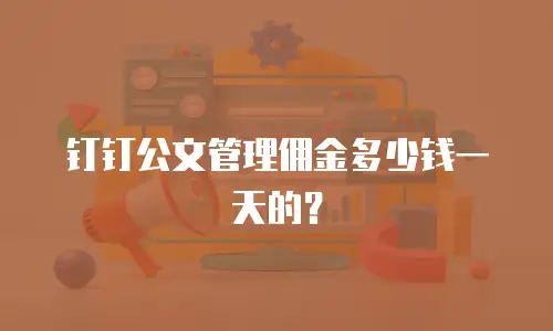 钉钉公文管理佣金多少钱一天的？