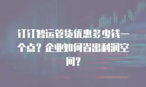钉钉智运管货优惠多少钱一个点？企业如何省出利润空间？