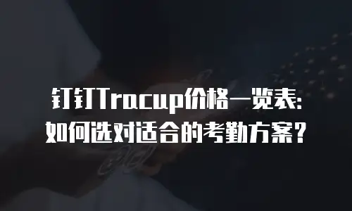钉钉Tracup价格一览表：如何选对适合的考勤方案？