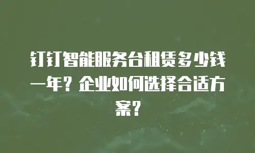钉钉智能服务台租赁多少钱一年？企业如何选择合适方案？