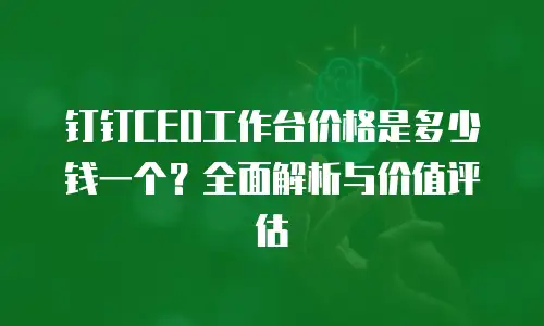 钉钉CEO工作台价格是多少钱一个？全面解析与价值评估