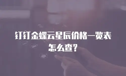 钉钉金蝶云星辰价格一览表怎么查？