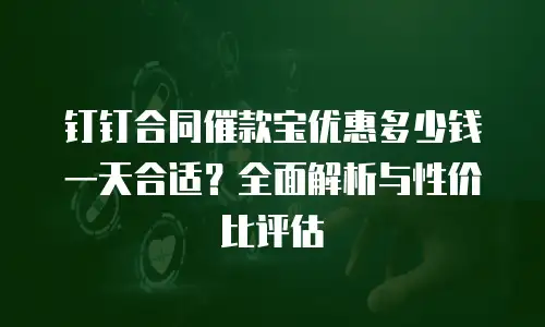钉钉合同催款宝优惠多少钱一天合适？全面解析与性价比评估