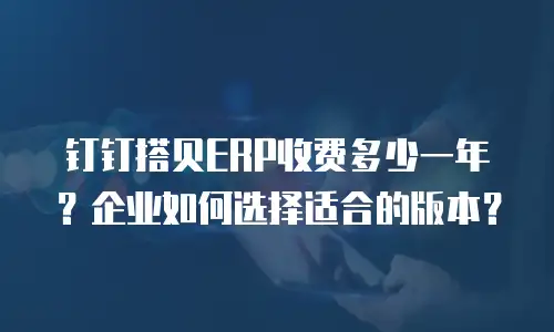 钉钉搭贝ERP收费多少一年？企业如何选择适合的版本？