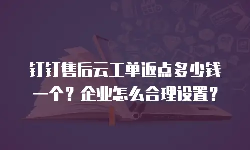 钉钉售后云工单返点多少钱一个？企业怎么合理设置？