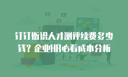 钉钉衡识人才测评续费多少钱？企业HR必看成本分析