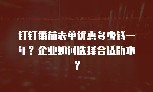 钉钉番茄表单优惠多少钱一年？企业如何选择合适版本？