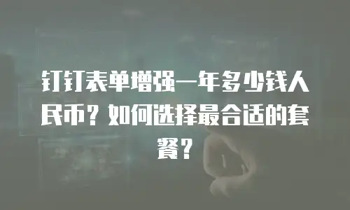 钉钉表单增强一年多少钱人民币？如何选择最合适的套餐？