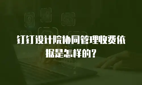 钉钉设计院协同管理收费依据是怎样的？