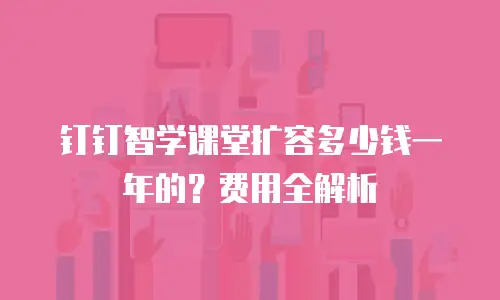 钉钉智学课堂扩容多少钱一年的？费用全解析