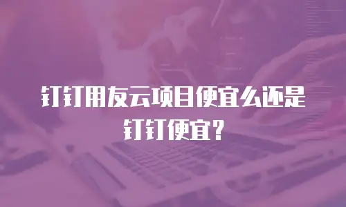 钉钉用友云项目便宜么还是钉钉便宜？