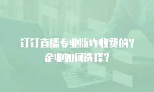 钉钉直播专业版咋收费的？企业如何选择？