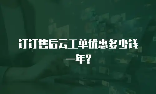 钉钉售后云工单优惠多少钱一年？