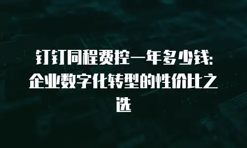钉钉同程费控一年多少钱：企业数字化转型的性价比之选