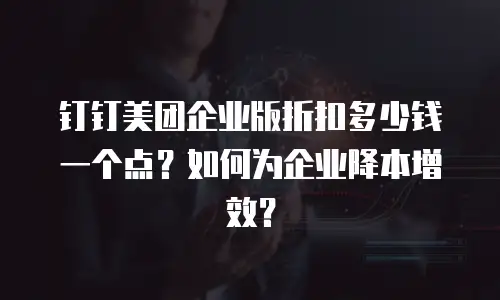 钉钉美团企业版折扣多少钱一个点？如何为企业降本增效？