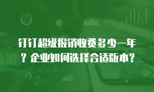 钉钉超级报销收费多少一年？企业如何选择合适版本？