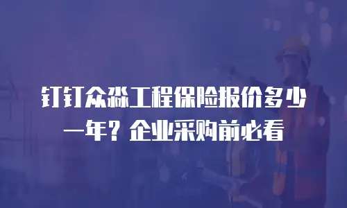 钉钉众淼工程保险报价多少一年？企业采购前必看