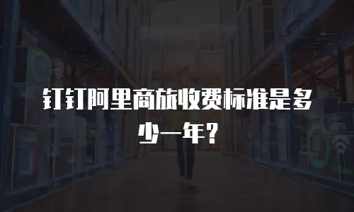 钉钉阿里商旅收费标准是多少一年？