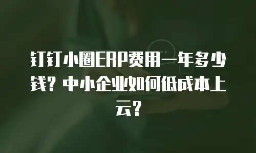 钉钉小圈ERP费用一年多少钱？中小企业如何低成本上云？
