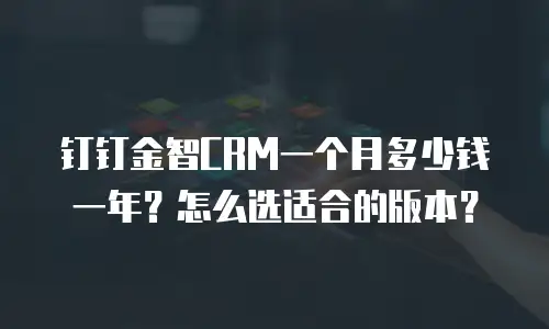 钉钉金智CRM一个月多少钱一年？怎么选适合的版本？