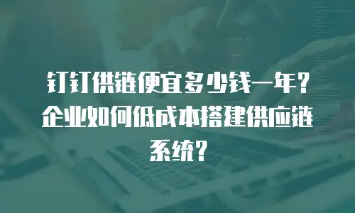 钉钉供链便宜多少钱一年？企业如何低成本搭建供应链系统？