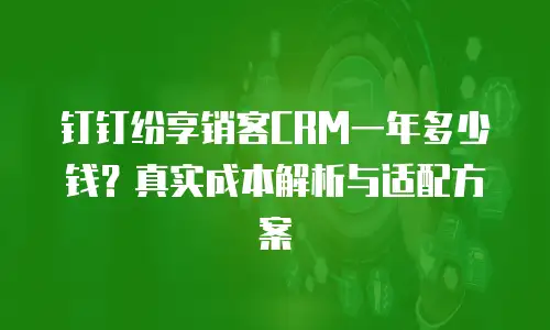 钉钉纷享销客CRM一年多少钱？真实成本解析与适配方案