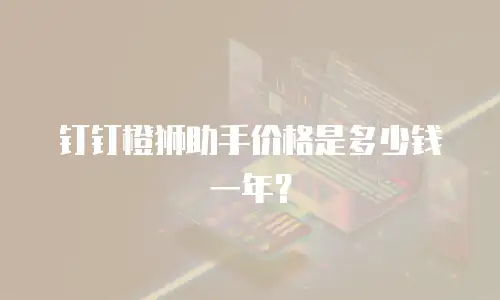 钉钉橙狮助手价格是多少钱一年？