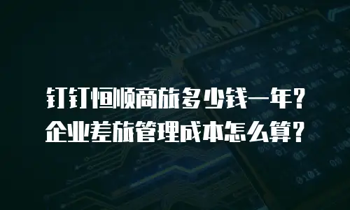 钉钉恒顺商旅多少钱一年？企业差旅管理成本怎么算？